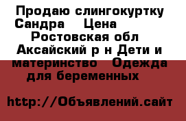 Продаю слингокуртку Сандра  › Цена ­ 3 000 - Ростовская обл., Аксайский р-н Дети и материнство » Одежда для беременных   